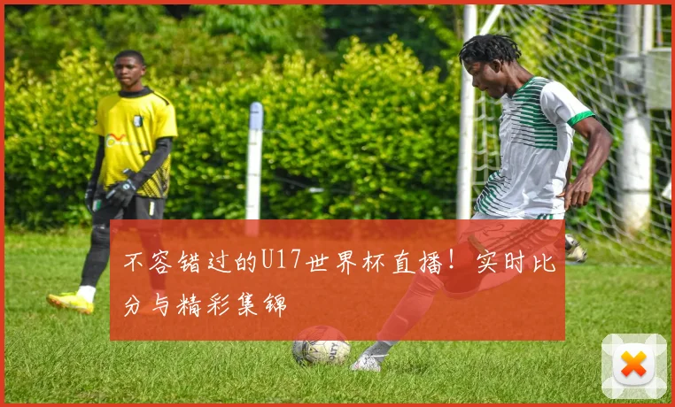 不容错过的U17世界杯直播！实时比分与精彩集锦