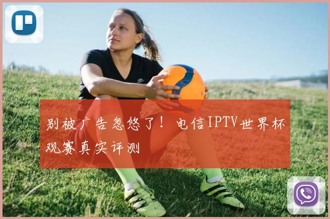 别被广告忽悠了！电信IPTV世界杯观赛真实评测