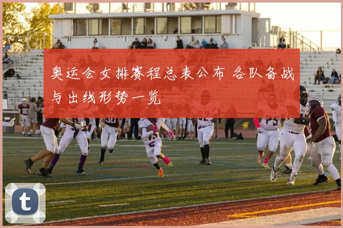奥运会女排赛程总表公布 各队备战与出线形势一览